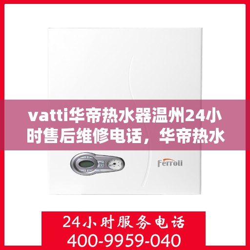 vatti华帝热水器温州24小时售后维修电话，华帝热水器温州售后维修热线全天候服务，专业保障您的温暖时刻！