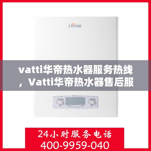 vatti华帝热水器服务热线，Vatti华帝热水器售后服务热线，专业解决您的热水需求与问题