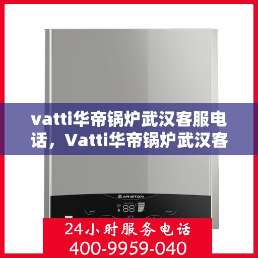 vatti华帝锅炉武汉客服电话，Vatti华帝锅炉武汉客服热线及咨询电话号码详解