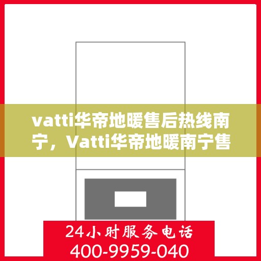 vatti华帝地暖售后热线南宁，Vatti华帝地暖南宁售后热线全解析