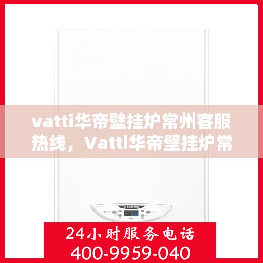 vatti华帝壁挂炉常州客服热线，Vatti华帝壁挂炉常州客服热线，专业解决您的壁挂炉问题