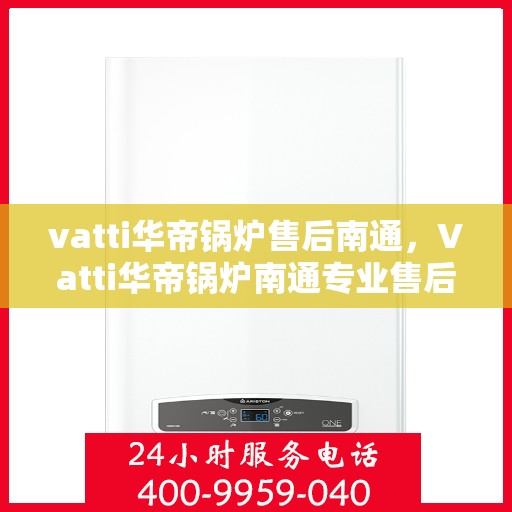 vatti华帝锅炉售后南通，Vatti华帝锅炉南通专业售后服务，全面解析，让您无忧！