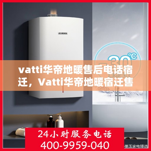 vatti华帝地暖售后电话宿迁，Vatti华帝地暖宿迁售后专线
