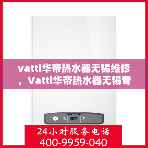 vatti华帝热水器无锡维修，Vatti华帝热水器无锡专业维修服务