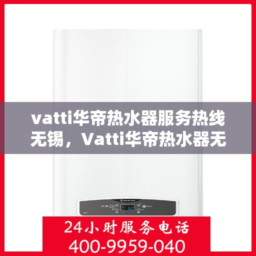 vatti华帝热水器服务热线无锡，Vatti华帝热水器无锡服务热线，专业解决您的热水问题