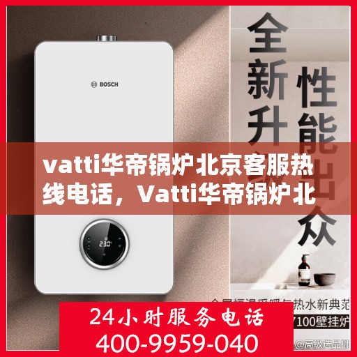 vatti华帝锅炉北京客服热线电话，Vatti华帝锅炉北京客服热线电话详解，专业、高效的售后服务体验