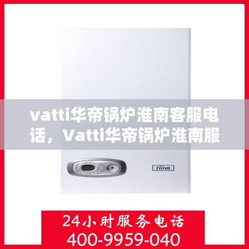 vatti华帝锅炉淮南客服电话，Vatti华帝锅炉淮南服务热线，专业解答，贴心关怀