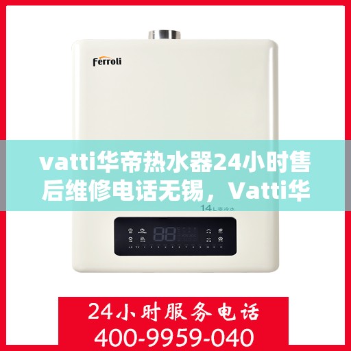 vatti华帝热水器24小时售后维修电话无锡，Vatti华帝热水器无锡售后维修热线全天候服务，专业解决您的热水器问题