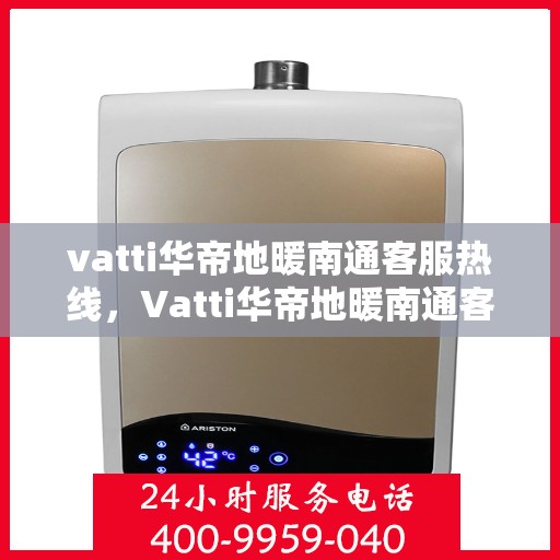 vatti华帝地暖南通客服热线，Vatti华帝地暖南通客服热线，专业解答，温暖您的生活