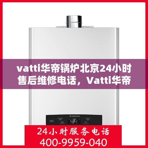 vatti华帝锅炉北京24小时售后维修电话，Vatti华帝锅炉北京全天候售后维修服务热线