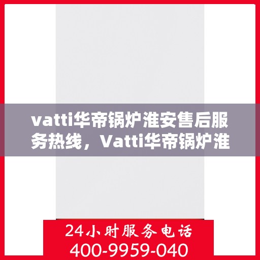 vatti华帝锅炉淮安售后服务热线，Vatti华帝锅炉淮安售后服务热线，专业快速响应，贴心服务暖人心。