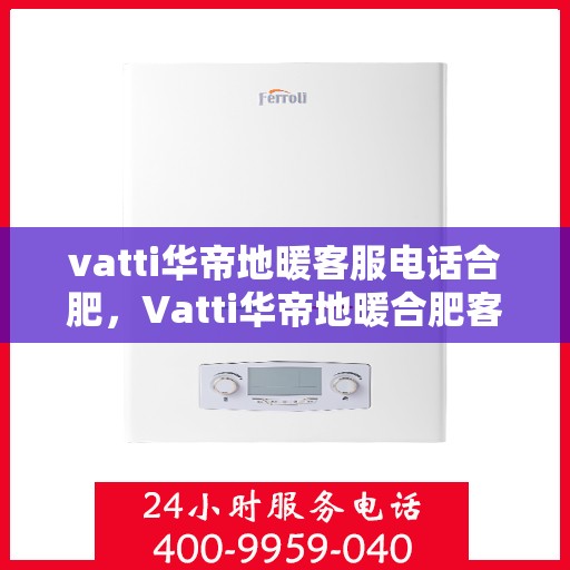 vatti华帝地暖客服电话合肥，Vatti华帝地暖合肥客服热线及咨询电话号码解析