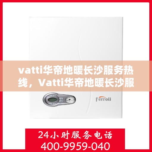 vatti华帝地暖长沙服务热线，Vatti华帝地暖长沙服务热线，专业温暖，一触即达