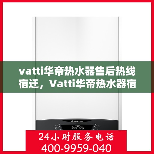 vatti华帝热水器售后热线宿迁，Vatti华帝热水器宿迁售后热线及服务一览