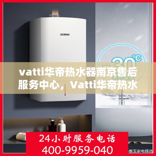 vatti华帝热水器南京售后服务中心，Vatti华帝热水器南京售后服务中心，专业维修，贴心服务