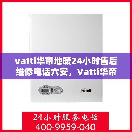 vatti华帝地暖24小时售后维修电话六安，Vatti华帝地暖六安地区全天候售后维修服务热线