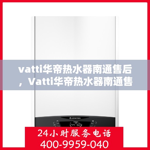 vatti华帝热水器南通售后，Vatti华帝热水器南通售后服务详解