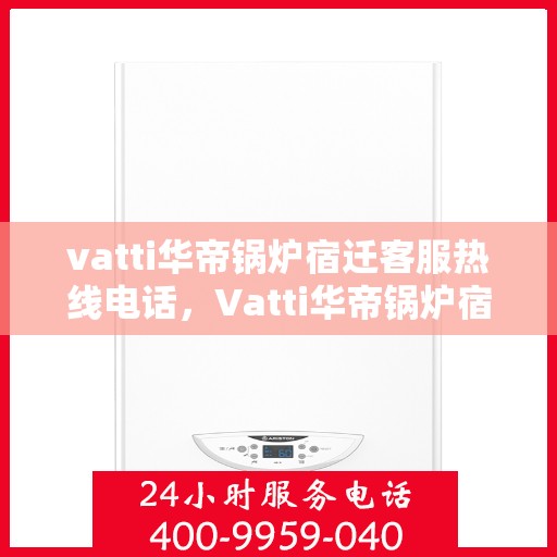 vatti华帝锅炉宿迁客服热线电话，Vatti华帝锅炉宿迁客服热线电话详解，专业支持与解决方案一站式服务