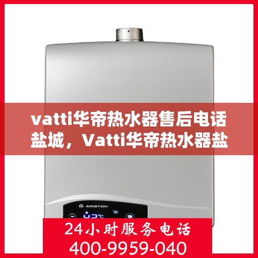vatti华帝热水器售后电话盐城，Vatti华帝热水器盐城售后电话及服务一览