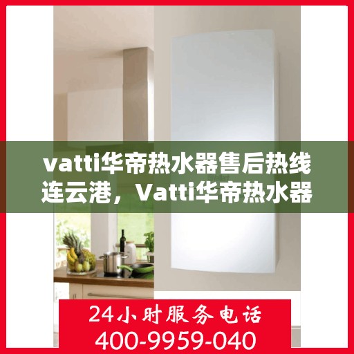vatti华帝热水器售后热线连云港，Vatti华帝热水器连云港售后热线及服务一览