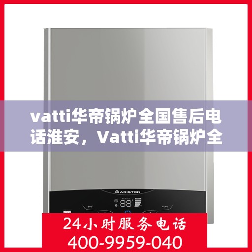 vatti华帝锅炉全国售后电话淮安，Vatti华帝锅炉全国售后电话淮安服务热线及售后保障详解