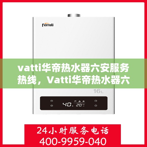 vatti华帝热水器六安服务热线，Vatti华帝热水器六安服务热线，专业售后支持，温暖您的生活