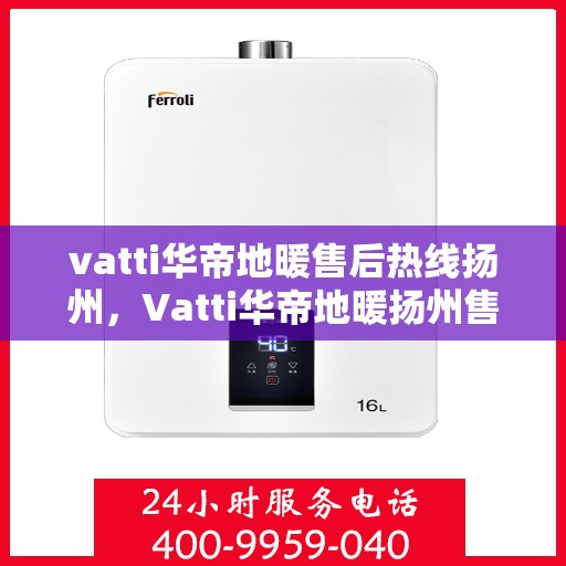 vatti华帝地暖售后热线扬州，Vatti华帝地暖扬州售后热线详解，专业维修，贴心服务