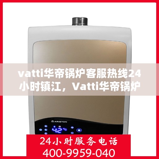 vatti华帝锅炉客服热线24小时镇江，Vatti华帝锅炉镇江客服热线全天候服务，24小时为您解答疑问！