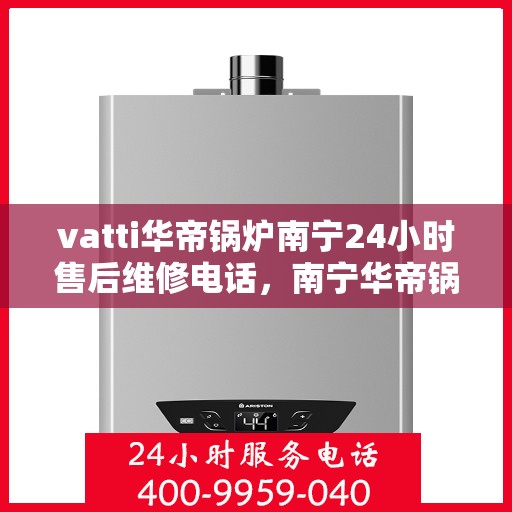 vatti华帝锅炉南宁24小时售后维修电话，南宁华帝锅炉全天候售后维修服务热线，专业解决您的锅炉问题