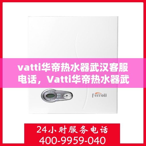 vatti华帝热水器武汉客服电话，Vatti华帝热水器武汉客服热线及咨询电话号码