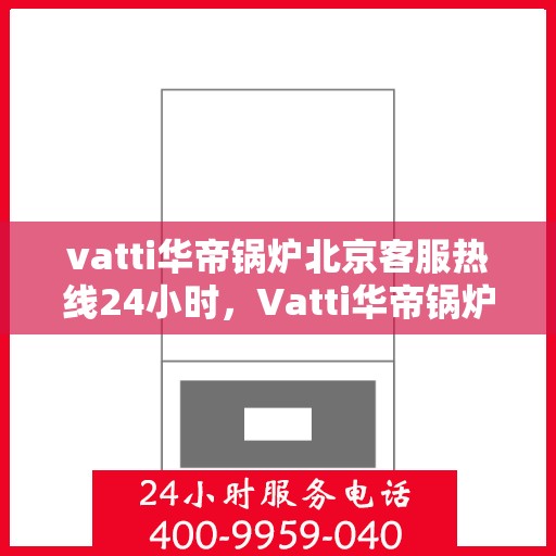 vatti华帝锅炉北京客服热线24小时，Vatti华帝锅炉北京客服热线全天候服务，24小时为您解答疑问
