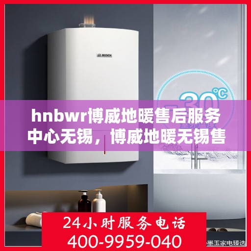 hnbwr博威地暖售后服务中心无锡，博威地暖无锡售后服务中心，专业维修，温暖无忧