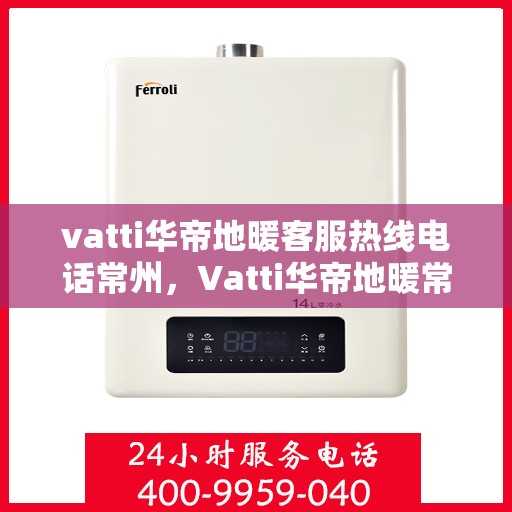 vatti华帝地暖客服热线电话常州，Vatti华帝地暖常州客服热线电话，专业解答，温暖您的生活