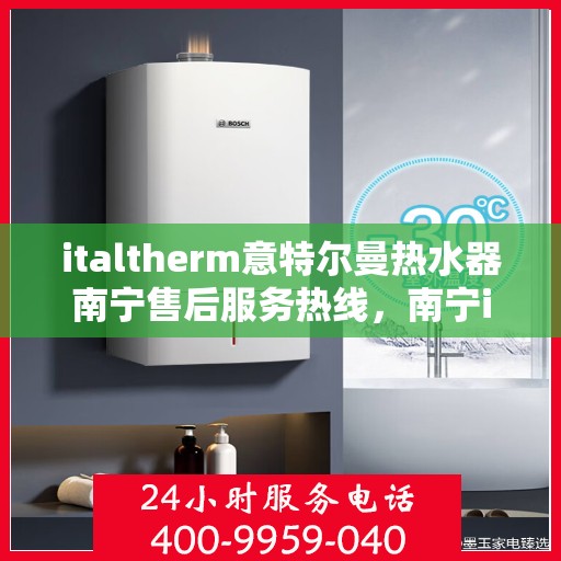 italtherm意特尔曼热水器南宁售后服务热线，南宁italtherm意特尔曼热水器售后服务热线详解