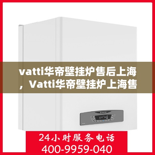 vatti华帝壁挂炉售后上海，Vatti华帝壁挂炉上海售后服务中心，专业维修与贴心服务