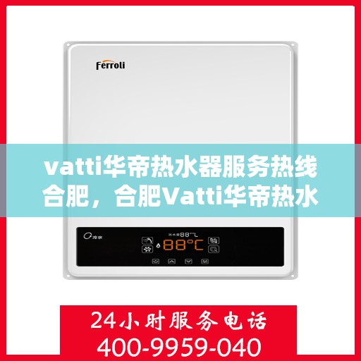 vatti华帝热水器服务热线合肥，合肥Vatti华帝热水器售后服务热线全面解析