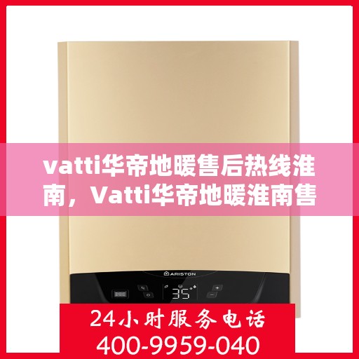 vatti华帝地暖售后热线淮南，Vatti华帝地暖淮南售后服务热线详解