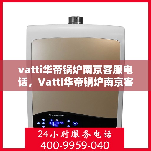 vatti华帝锅炉南京客服电话，Vatti华帝锅炉南京客服热线及咨询电话号码解析