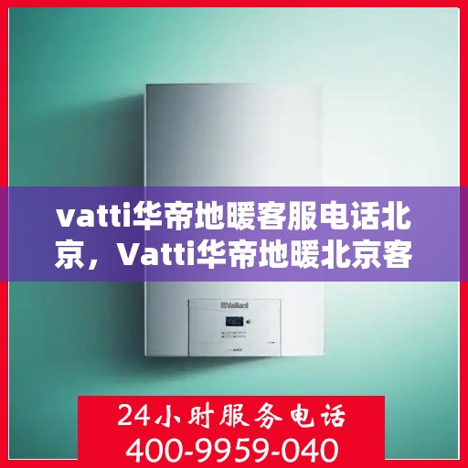 vatti华帝地暖客服电话北京，Vatti华帝地暖北京客服热线及联系方式