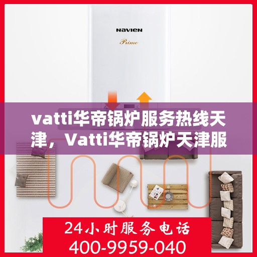 vatti华帝锅炉服务热线天津，Vatti华帝锅炉天津服务热线，专业解决您的热力需求问题
