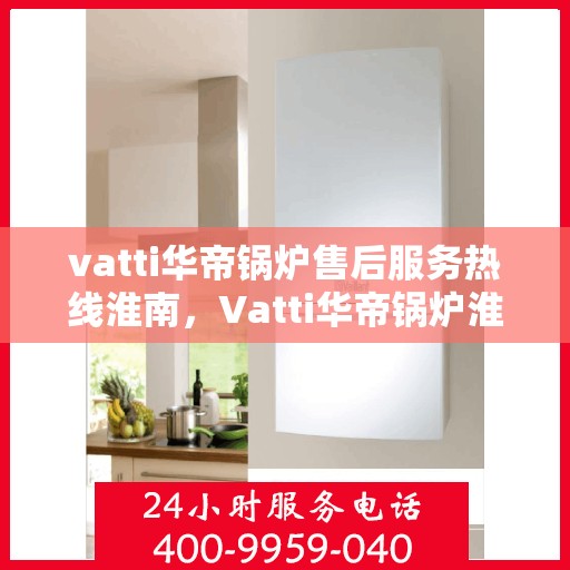 vatti华帝锅炉售后服务热线淮南，Vatti华帝锅炉淮南售后服务热线详解