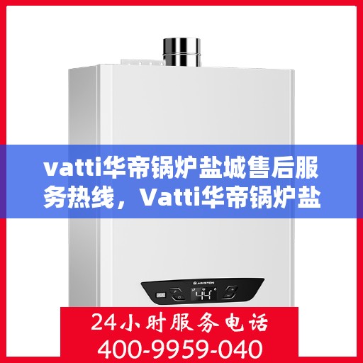 vatti华帝锅炉盐城售后服务热线，Vatti华帝锅炉盐城售后服务热线，专业快速解决您的锅炉问题