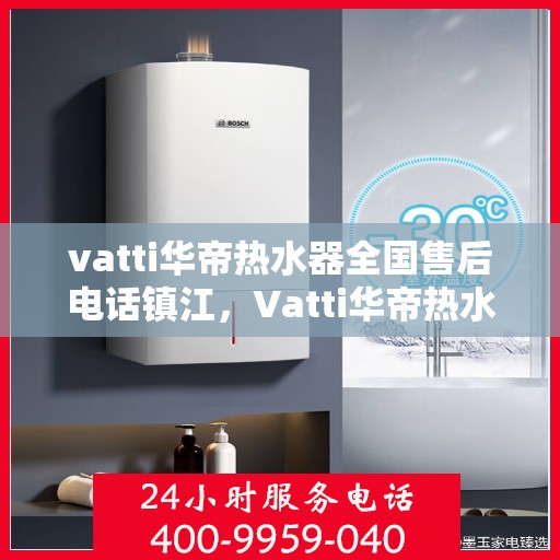 vatti华帝热水器全国售后电话镇江，Vatti华帝热水器镇江售后电话及全国售后服务体系介绍