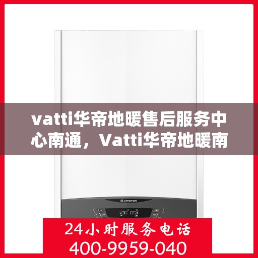 vatti华帝地暖售后服务中心南通，Vatti华帝地暖南通售后服务中心，专业维修，温暖您的生活