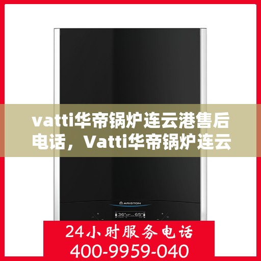 vatti华帝锅炉连云港售后电话，Vatti华帝锅炉连云港售后服务热线电话公布