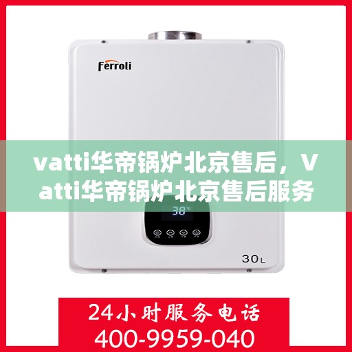 vatti华帝锅炉北京售后，Vatti华帝锅炉北京售后服务中心，专业维修，贴心服务