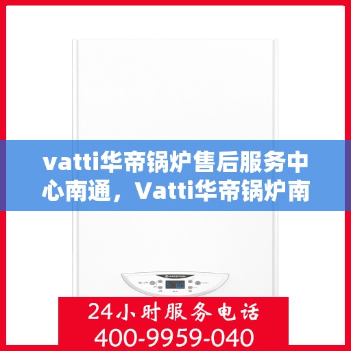 vatti华帝锅炉售后服务中心南通，Vatti华帝锅炉南通售后服务中心，专业维修，贴心服务