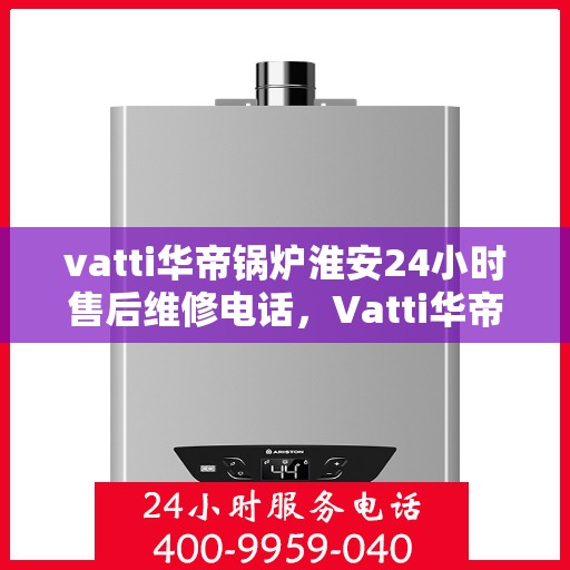 vatti华帝锅炉淮安24小时售后维修电话，Vatti华帝锅炉淮安售后维修全天候服务热线