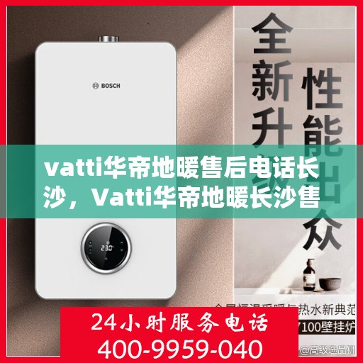 vatti华帝地暖售后电话长沙，Vatti华帝地暖长沙售后专线，专业维修，贴心服务