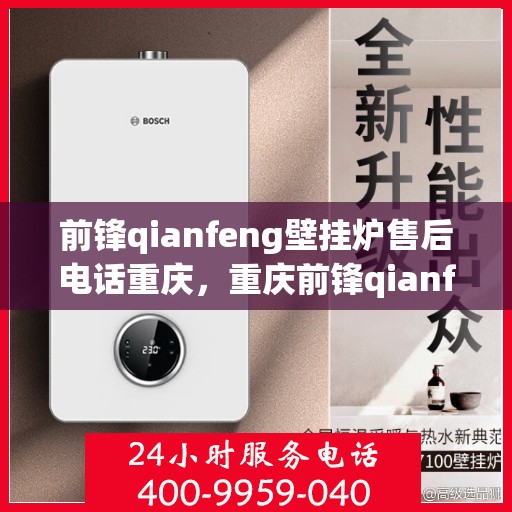 前锋qianfeng壁挂炉售后电话重庆，重庆前锋qianfeng壁挂炉售后电话及服务详解